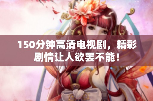 150分钟高清电视剧，精彩剧情让人欲罢不能！