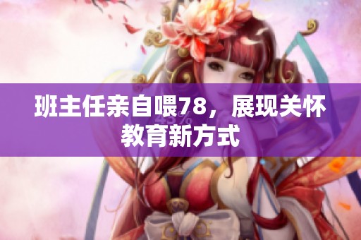班主任亲自喂78，展现关怀教育新方式