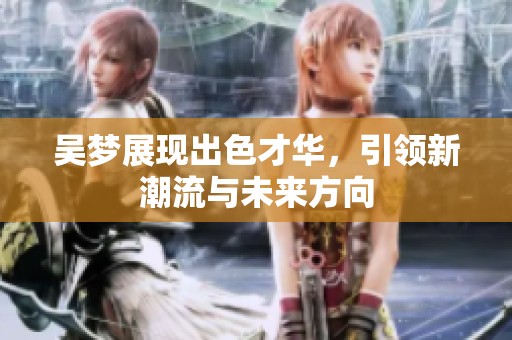吴梦展现出色才华，引领新潮流与未来方向
