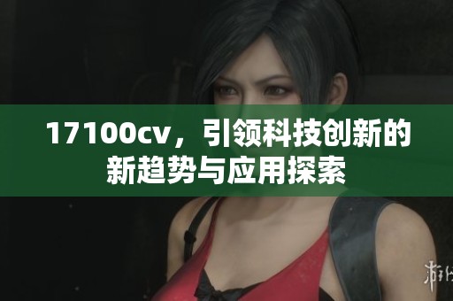 17100cv，引领科技创新的新趋势与应用探索