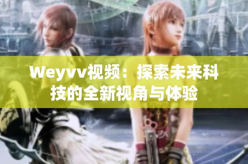 Weyvv视频：探索未来科技的全新视角与体验