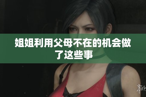 姐姐利用父母不在的机会做了这些事