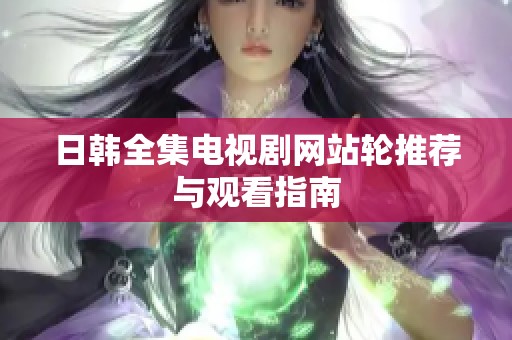日韩全集电视剧网站轮推荐与观看指南