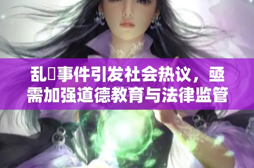 乱婬事件引发社会热议，亟需加强道德教育与法律监管