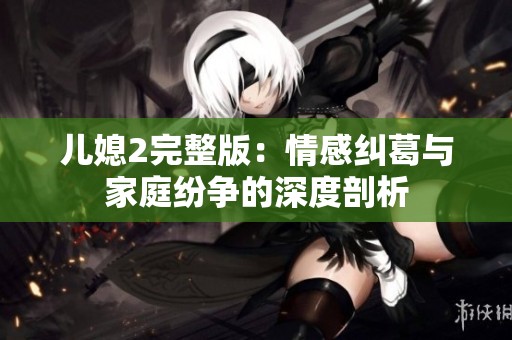 儿媳2完整版：情感纠葛与家庭纷争的深度剖析