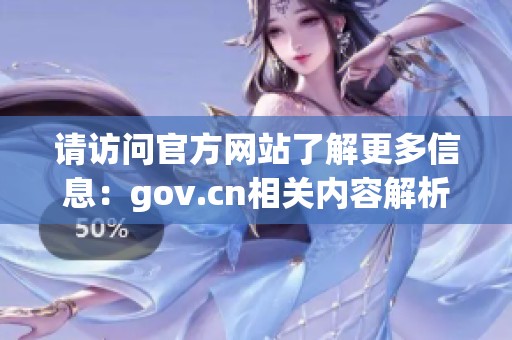 请访问官方网站了解更多信息：gov.cn相关内容解析