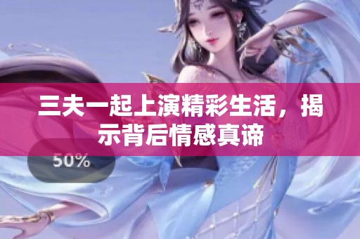三夫一起上演精彩生活，揭示背后情感真谛