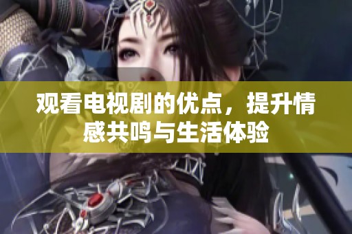 观看电视剧的优点，提升情感共鸣与生活体验