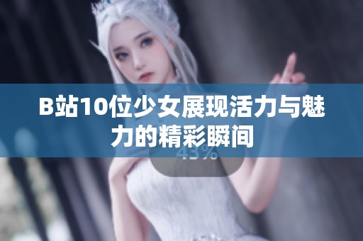 B站10位少女展现活力与魅力的精彩瞬间