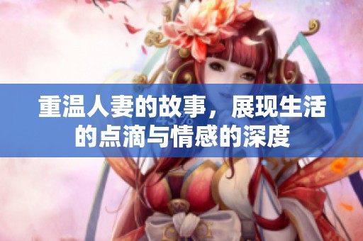 重温人妻的故事，展现生活的点滴与情感的深度