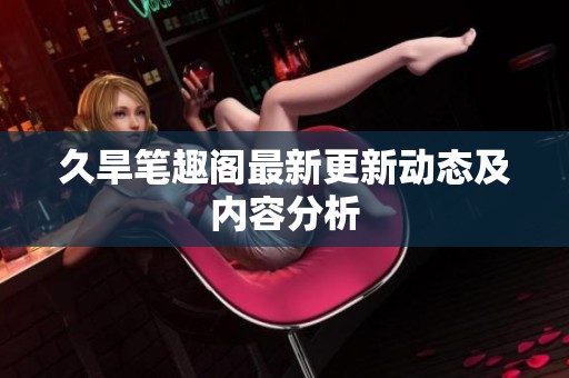 久旱笔趣阁最新更新动态及内容分析