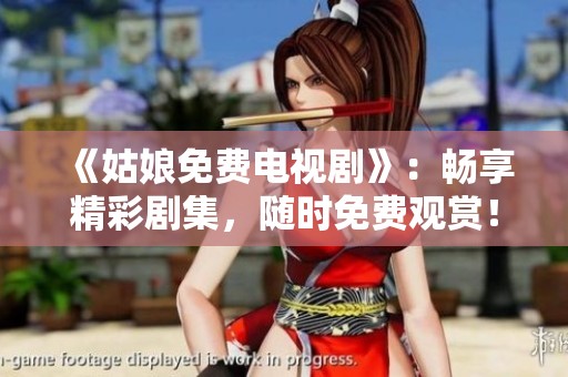 《姑娘免费电视剧》：畅享精彩剧集，随时免费观赏！