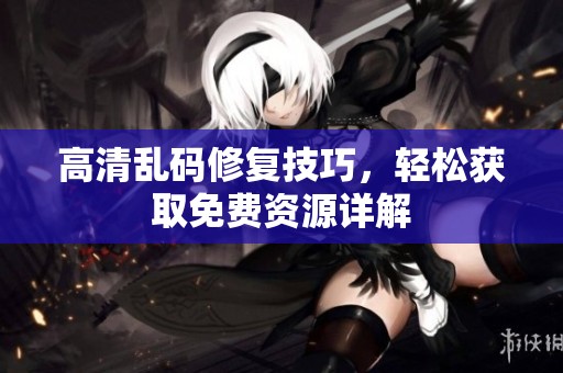高清乱码修复技巧，轻松获取免费资源详解