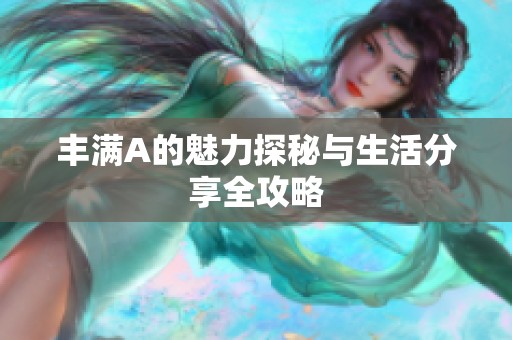 丰满A的魅力探秘与生活分享全攻略