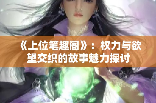 《上位笔趣阁》：权力与欲望交织的故事魅力探讨