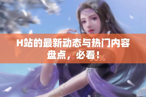 H站的最新动态与热门内容盘点，必看！