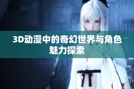 3D动漫中的奇幻世界与角色魅力探索