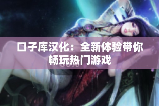 口子库汉化：全新体验带你畅玩热门游戏