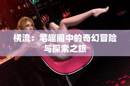 横流：笔趣阁中的奇幻冒险与探索之旅