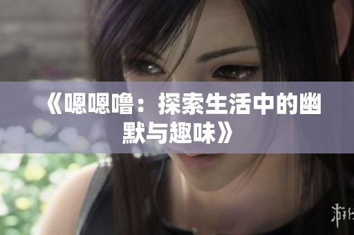 《嗯嗯噜：探索生活中的幽默与趣味》