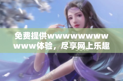 免费提供wwwwwwwwwww体验，尽享网上乐趣与服务