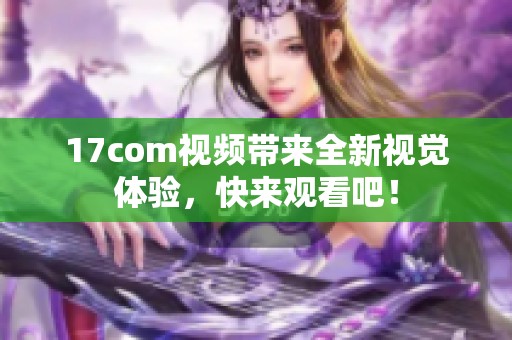 17com视频带来全新视觉体验，快来观看吧！