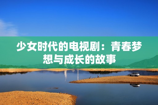 少女时代的电视剧：青春梦想与成长的故事