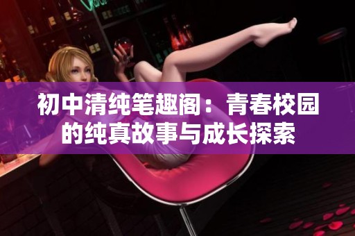 初中清纯笔趣阁：青春校园的纯真故事与成长探索