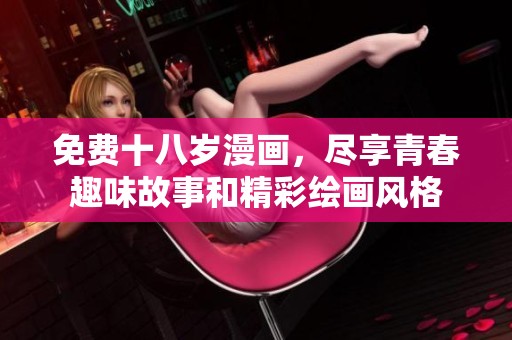 免费十八岁漫画，尽享青春趣味故事和精彩绘画风格