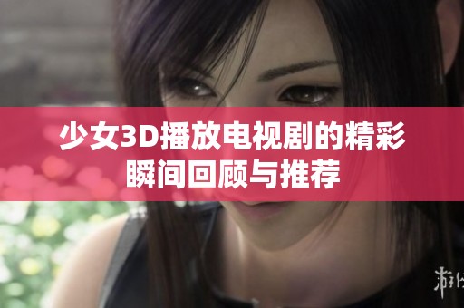 少女3D播放电视剧的精彩瞬间回顾与推荐