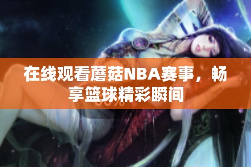 在线观看蘑菇NBA赛事，畅享篮球精彩瞬间