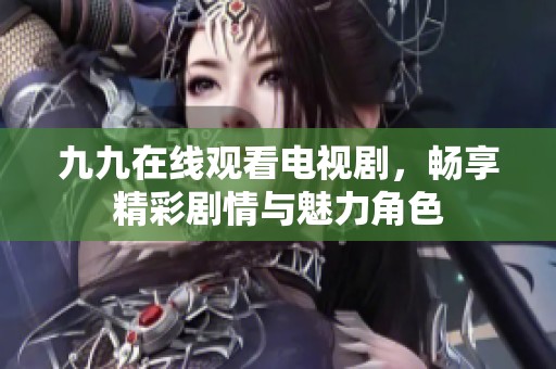 九九在线观看电视剧，畅享精彩剧情与魅力角色
