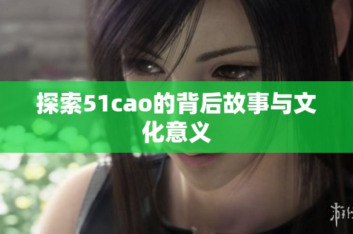 探索51cao的背后故事与文化意义