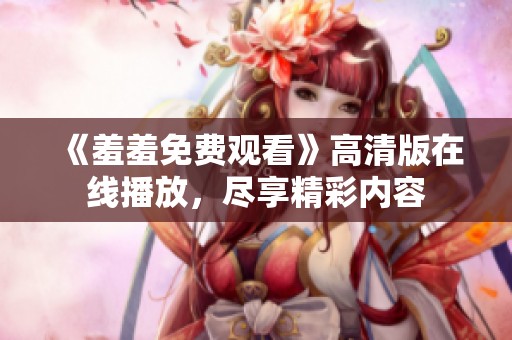 《羞羞免费观看》高清版在线播放，尽享精彩内容