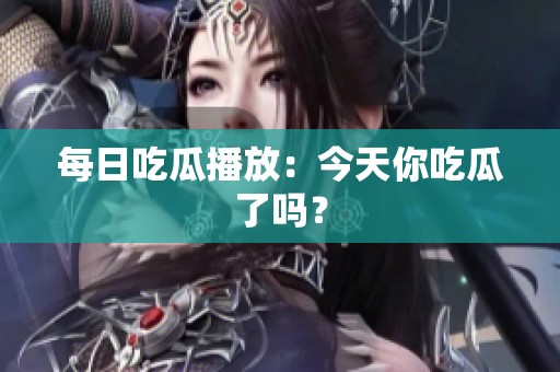 每日吃瓜播放：今天你吃瓜了吗？