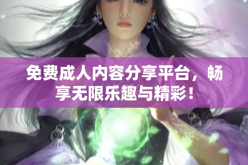 免费**内容分享平台，畅享无限乐趣与精彩！