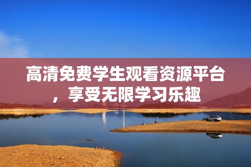 高清免费学生观看资源平台，享受无限学习乐趣