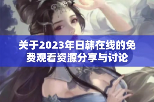 关于2023年日韩在线的免费观看资源分享与讨论