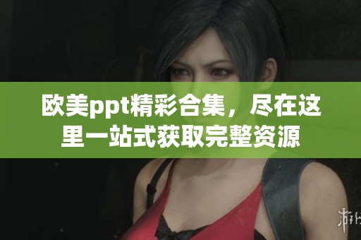 欧美ppt精彩合集，尽在这里一站式获取完整资源