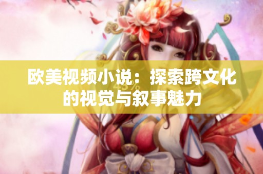 欧美视频小说：探索跨文化的视觉与叙事魅力