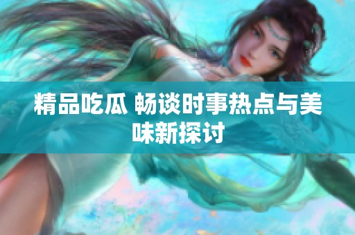 精品吃瓜 畅谈时事热点与美味新探讨
