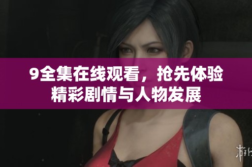 9全集在线观看，抢先体验精彩剧情与人物发展