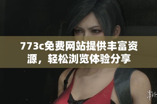 773c免费网站提供丰富资源，轻松浏览体验分享