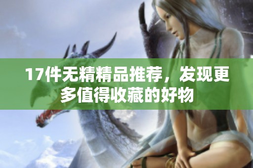 17件无精精品推荐，发现更多值得收藏的好物