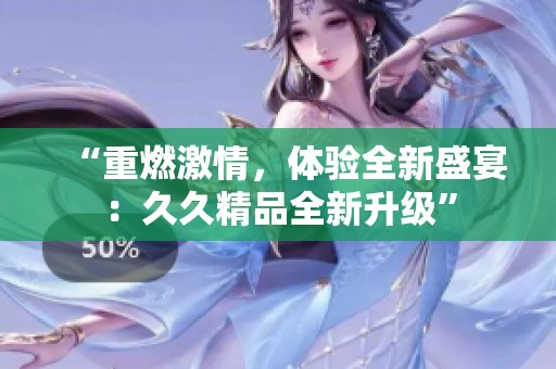“重燃激情，体验全新盛宴：**精品全新升级”