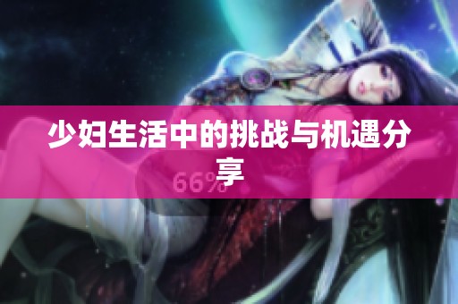 少妇生活中的挑战与机遇分享