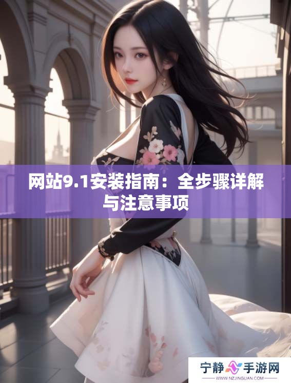 网站9.1安装指南：全步骤详解与注意事项