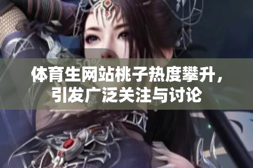 **生网站桃子热度攀升，引发广泛关注与讨论