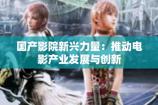 国产影院新兴力量：推动电影产业发展与创新