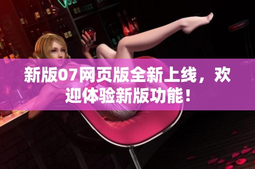 新版07网页版全新上线，欢迎体验新版功能！